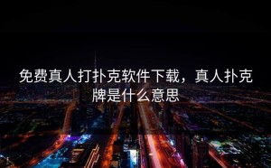 免费真人打扑克软件下载，真人扑克牌是什么意思