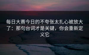 每日大赛今日的不夸张太扎心被放大了：那句台词才是关键，你会重新定义它