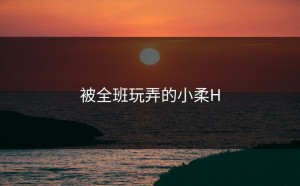 被全班玩弄的小柔H