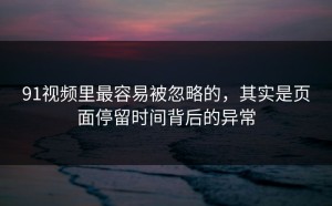 91视频里最容易被忽略的，其实是页面停留时间背后的异常