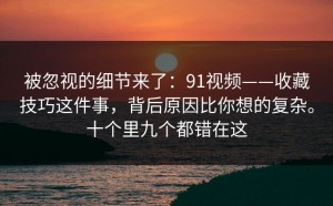 被忽视的细节来了：91视频——收藏技巧这件事，背后原因比你想的复杂。十个里九个都错在这