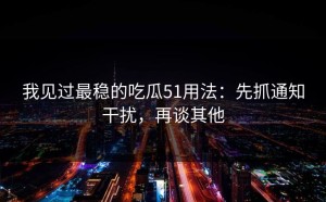 我见过最稳的吃瓜51用法：先抓通知干扰，再谈其他