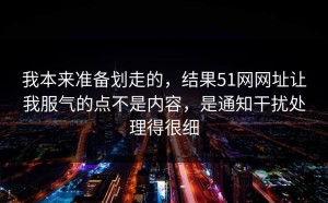 我本来准备划走的，结果51网网址让我服气的点不是内容，是通知干扰处理得很细