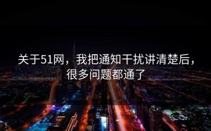 关于51网，我把通知干扰讲清楚后，很多问题都通了