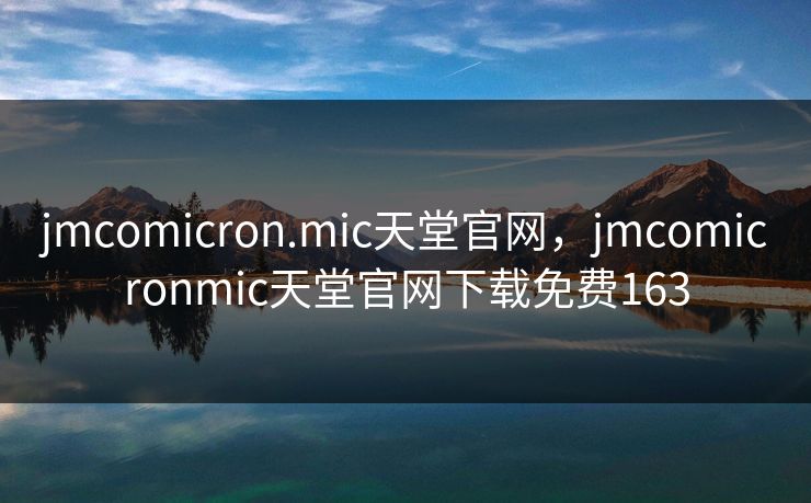 jmcomicron.mic天堂官网，jmcomicronmic天堂官网下载免费163