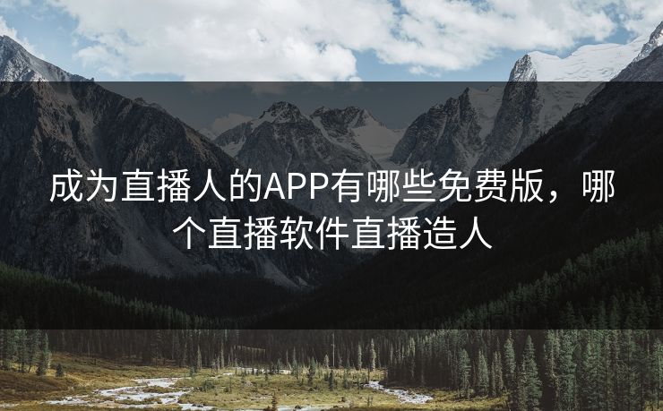 成为直播人的APP有哪些免费版，哪个直播软件直播造人