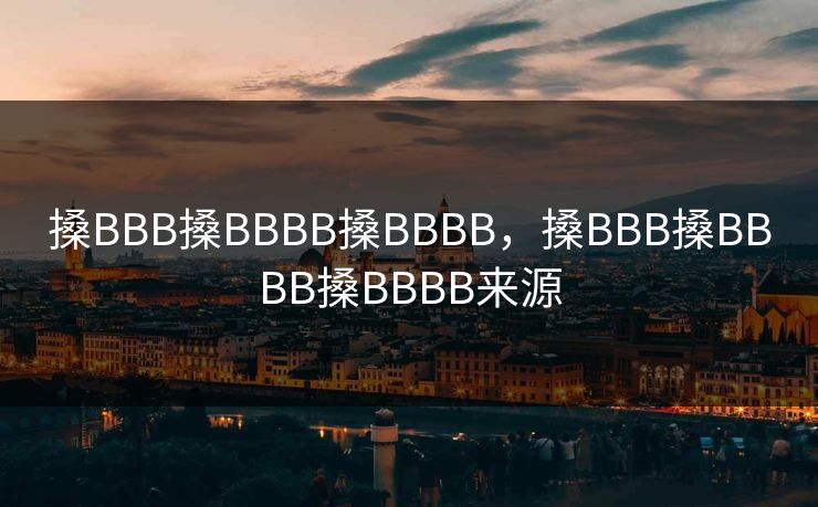 搡BBB搡BBBB搡BBBB，搡BBB搡BBBB搡BBBB来源