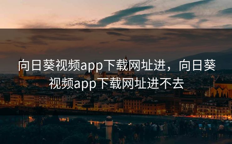 向日葵视频app下载网址进，向日葵视频app下载网址进不去