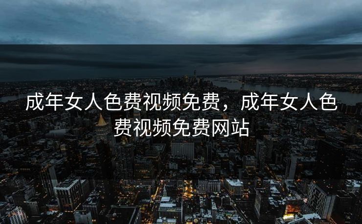 成年女人色费视频免费，成年女人色费视频免费网站
