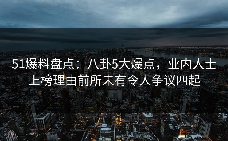51爆料盘点:八卦5大爆点,业内人士上榜理由前所未有令人争议四起 51爆料盘点:八卦5大爆点,业内人士上榜理由前所未有令人争议四起