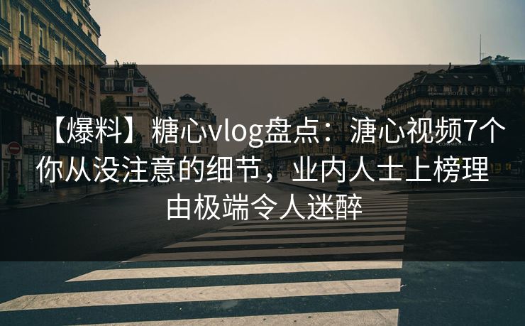 【爆料】糖心vlog盘点：溏心视频7个你从没注意的细节，业内人士上榜理由极端令人迷醉