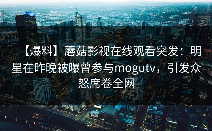 【爆料】蘑菇影视在线观看突发：明星在昨晚被曝曾参与mogutv，引发众怒席卷全网