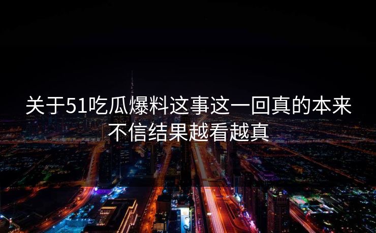 关于51吃瓜爆料这事这一回真的本来不信结果越看越真