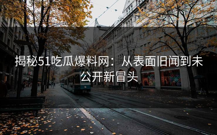 揭秘51吃瓜爆料网：从表面旧闻到未公开新冒头