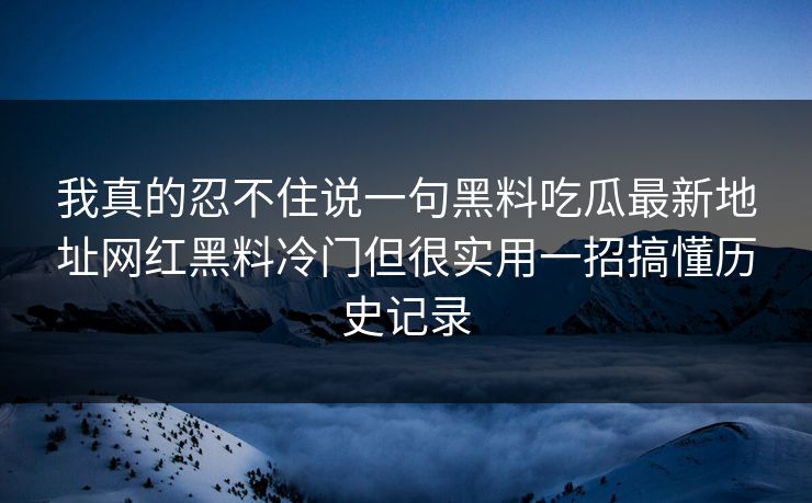 我真的忍不住说一句黑料吃瓜最新地址网红黑料冷门但很实用一招搞懂历史记录 我真的忍不住说一句黑料吃瓜最新地址网红黑料冷门但很实用一招搞懂历史记录