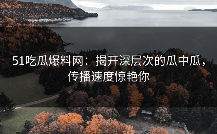 51吃瓜爆料网:揭开深层次的瓜中瓜,传播速度惊艳你 51吃瓜爆料网:揭开深层次的瓜中瓜,传播速度惊艳你