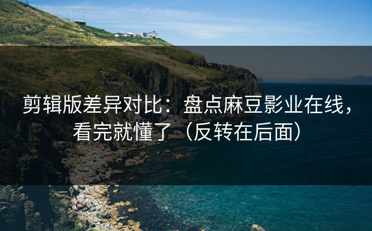 剪辑版差异对比:盘点麻豆影业在线,看完就懂了(反转在后面) 剪辑版差异对比:盘点麻豆影业在线,看完就懂了(反转在后面)