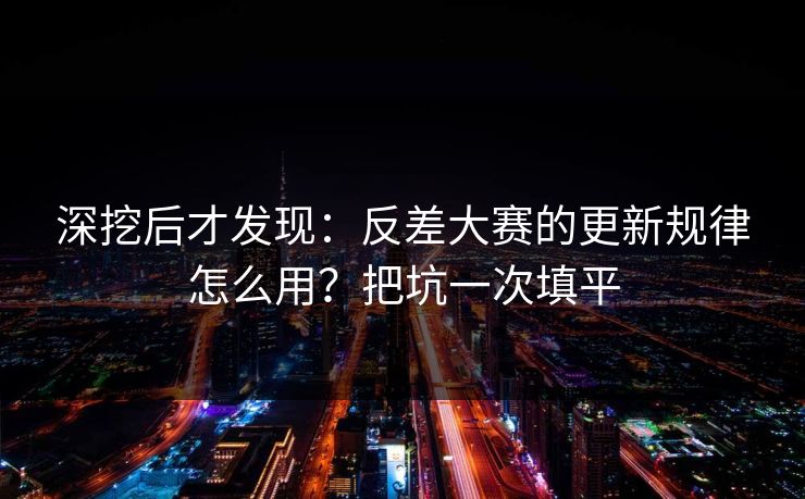 深挖后才发现：反差大赛的更新规律怎么用？把坑一次填平