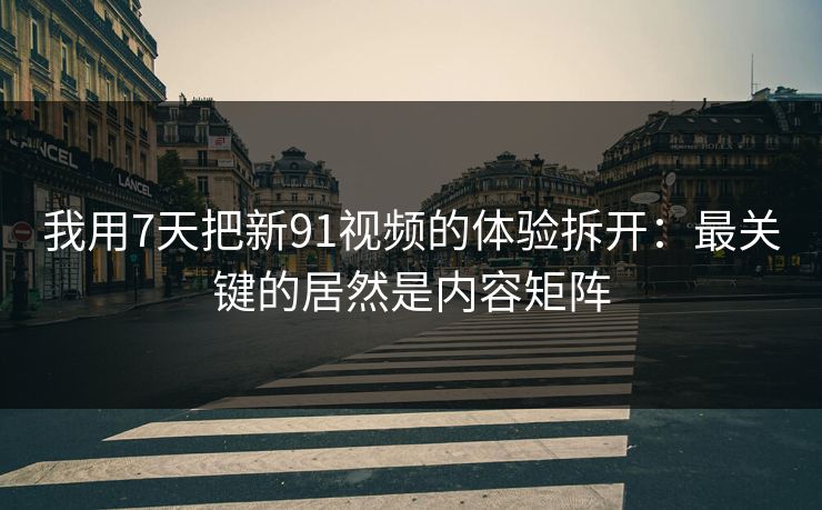 我用7天把新91视频的体验拆开:最关键的居然是内容矩阵 我用7天把新91视频的体验拆开:最关键的居然是内容矩阵