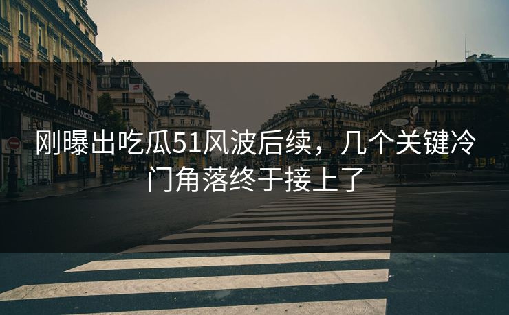 刚曝出吃瓜51风波后续,几个关键冷门角落终于接上了 刚曝出吃瓜51风波后续,几个关键冷门角落终于接上了