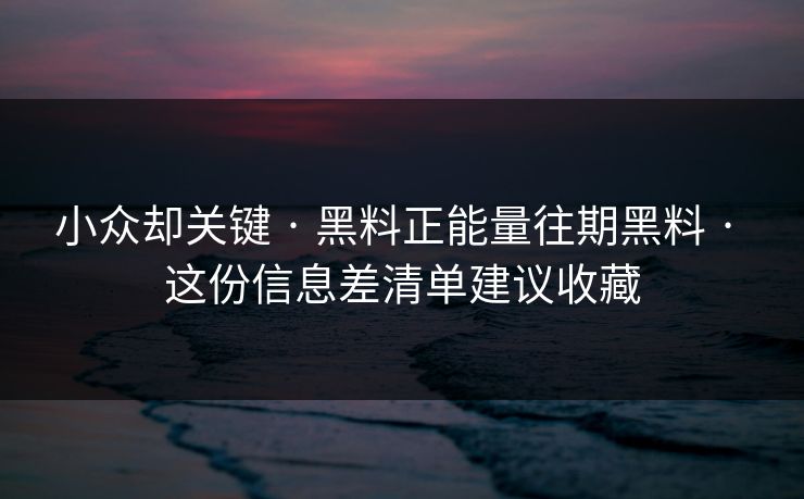 小众却关键 · 黑料正能量往期黑料 · 这份信息差清单建议收藏 小众却关键 · 黑料正能量往期黑料 · 这份信息差清单建议收藏