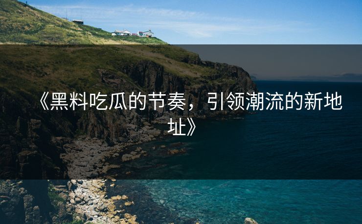 《黑料吃瓜的节奏,引领潮流的新地址》 《黑料吃瓜的节奏,引领潮流的新地址》