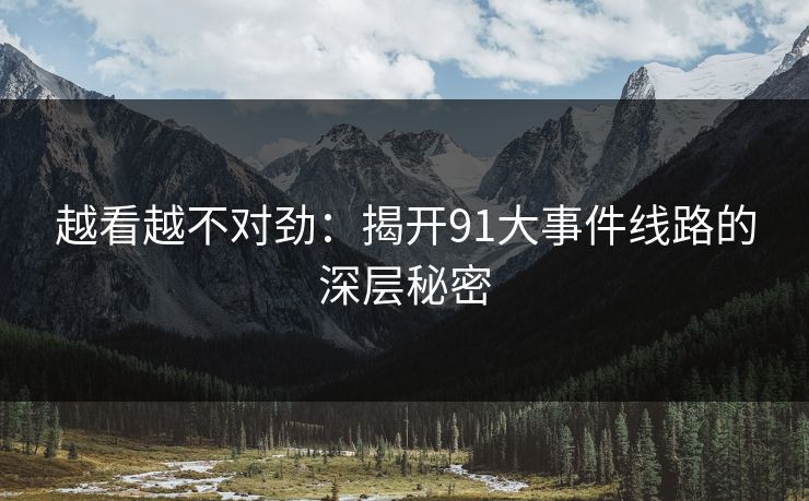 越看越不对劲:揭开91大事件线路的深层秘密 越看越不对劲:揭开91大事件线路的深层秘密