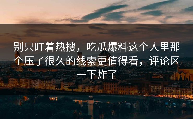 别只盯着热搜,吃瓜爆料这个人里那个压了很久的线索更值得看,评论区一下炸了 别只盯着热搜,吃瓜爆料这个人里那个压了很久的线索更值得看,评论区一下炸了
