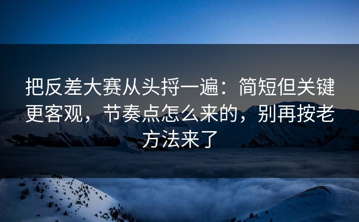 把反差大赛从头捋一遍：简短但关键更客观，节奏点怎么来的，别再按老方法来了