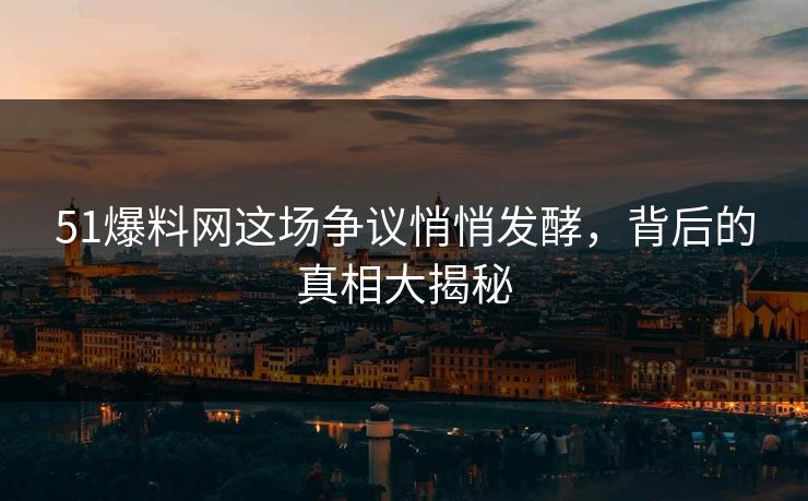 51爆料网这场争议悄悄发酵，背后的真相大揭秘