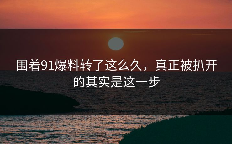 围着91爆料转了这么久,真正被扒开的其实是这一步 围着91爆料转了这么久,真正被扒开的其实是这一步