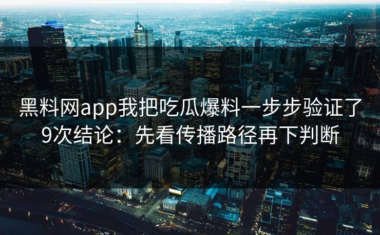 黑料网app我把吃瓜爆料一步步验证了9次结论:先看传播路径再下判断 黑料网app我把吃瓜爆料一步步验证了9次结论:先看传播路径再下判断