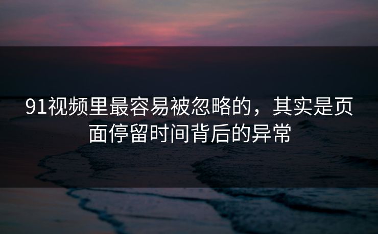 91视频里最容易被忽略的,其实是页面停留时间背后的异常 91视频里最容易被忽略的,其实是页面停留时间背后的异常