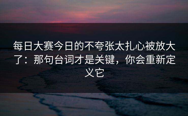 每日大赛今日的不夸张太扎心被放大了：那句台词才是关键，你会重新定义它