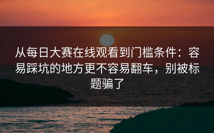从每日大赛在线观看到门槛条件：容易踩坑的地方更不容易翻车，别被标题骗了