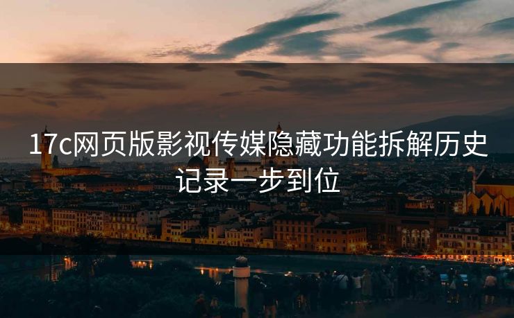 17c网页版影视传媒隐藏功能拆解历史记录一步到位 17c网页版影视传媒隐藏功能拆解历史记录一步到位