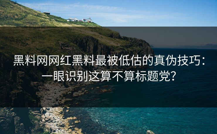 黑料网网红黑料最被低估的真伪技巧:一眼识别这算不算标题党? 黑料网网红黑料最被低估的真伪技巧:一眼识别这算不算标题党?