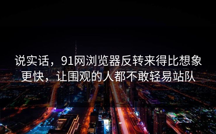 说实话,91网浏览器反转来得比想象更快,让围观的人都不敢轻易站队 说实话,91网浏览器反转来得比想象更快,让围观的人都不敢轻易站队
