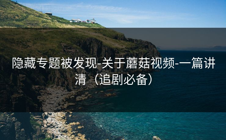 隐藏专题被发现-关于蘑菇视频-一篇讲清(追剧必备) 隐藏专题被发现-关于蘑菇视频-一篇讲清(追剧必备)