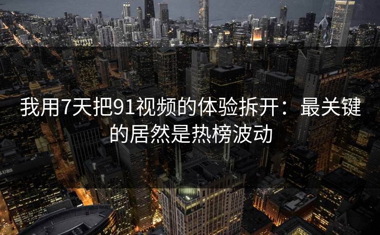 我用7天把91视频的体验拆开:最关键的居然是热榜波动 我用7天把91视频的体验拆开:最关键的居然是热榜波动