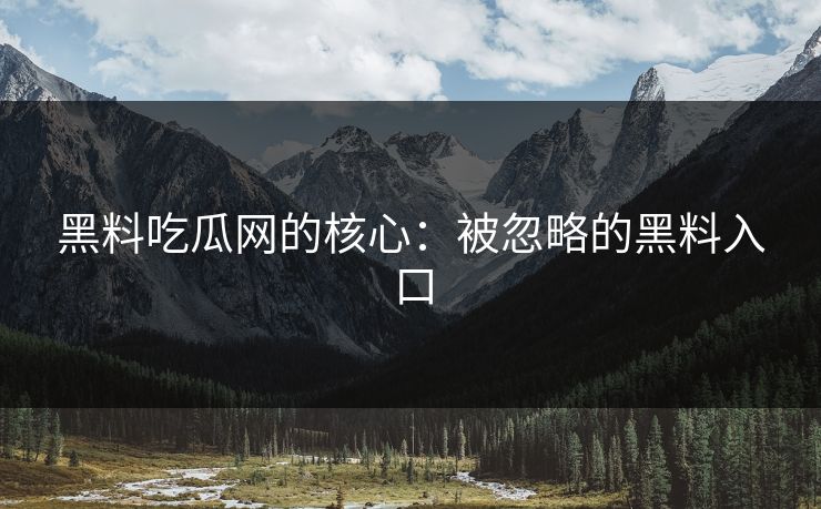 黑料吃瓜网的核心:被忽略的黑料入口 黑料吃瓜网的核心:被忽略的黑料入口