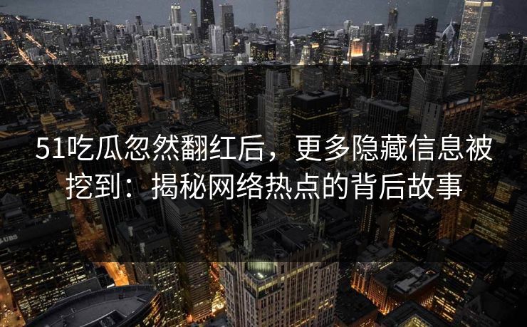 51吃瓜忽然翻红后，更多隐藏信息被挖到：揭秘网络热点的背后故事