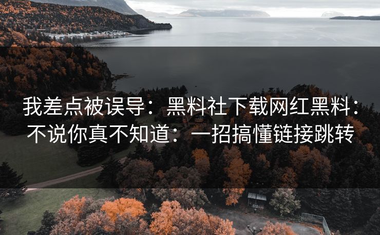 我差点被误导:黑料社下载网红黑料:不说你真不知道:一招搞懂链接跳转 我差点被误导:黑料社下载网红黑料:不说你真不知道:一招搞懂链接跳转