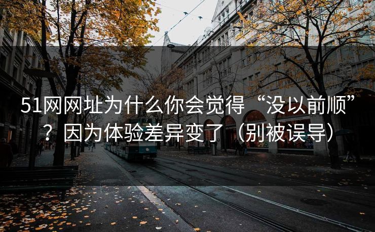 51网网址为什么你会觉得“没以前顺”？因为体验差异变了（别被误导）