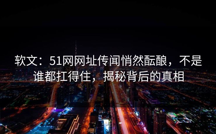 软文:51网网址传闻悄然酝酿,不是谁都扛得住,揭秘背后的真相 软文:51网网址传闻悄然酝酿,不是谁都扛得住,揭秘背后的真相