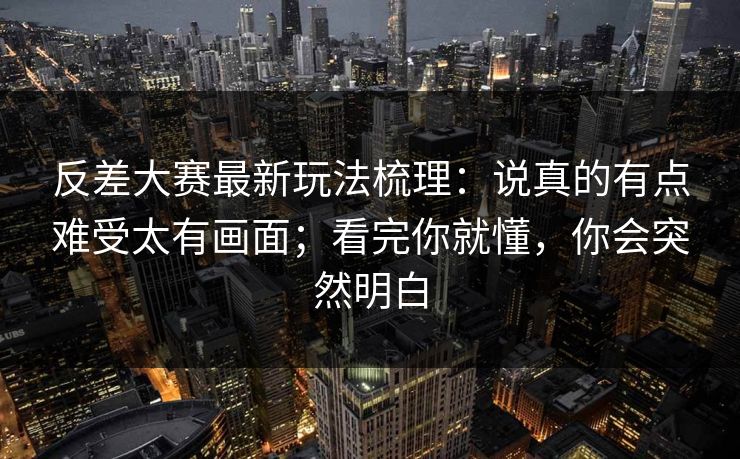 反差大赛最新玩法梳理：说真的有点难受太有画面；看完你就懂，你会突然明白