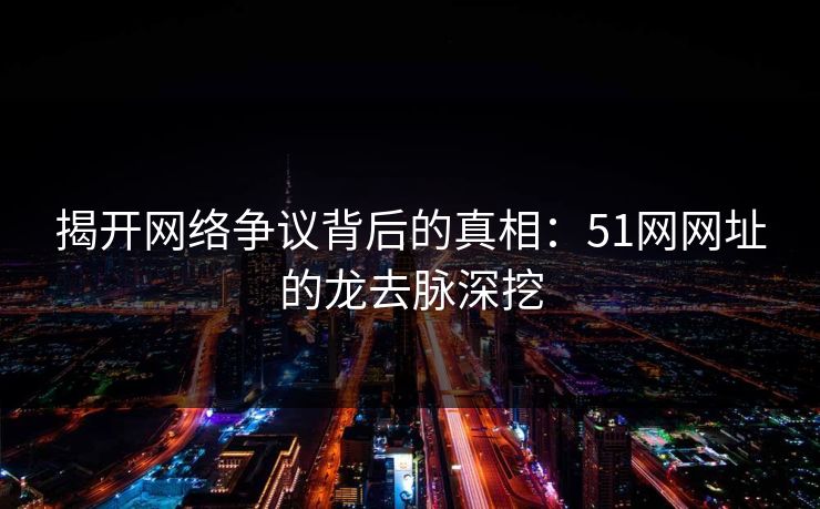 揭开网络争议背后的真相:51网网址的龙去脉深挖 揭开网络争议背后的真相:51网网址的龙去脉深挖