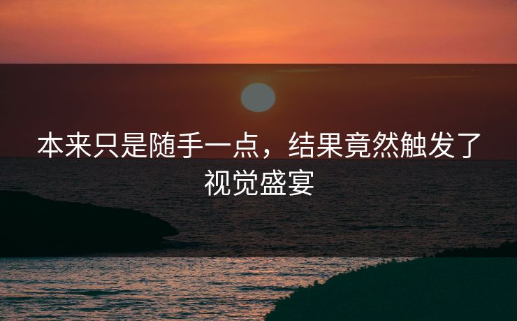 本来只是随手一点,结果竟然触发了视觉盛宴 本来只是随手一点,结果竟然触发了视觉盛宴