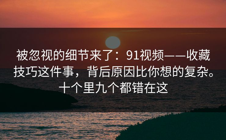 被忽视的细节来了:91视频——收藏技巧这件事,背后原因比你想的复杂。十个里九个都错在这 被忽视的细节来了:91视频——收藏技巧这件事,背后原因比你想的复杂。十个里九个都错在这