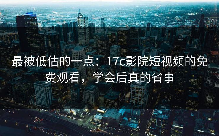 最被低估的一点：17c影院短视频的免费观看，学会后真的省事